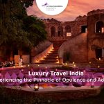 Luxury Travel India: Experiencing The Pinnacle Of Opulence And Adventure